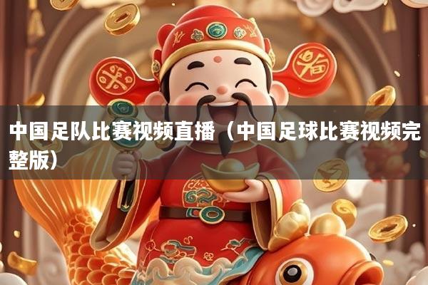 中国足队比赛视频直播（中国足球比赛视频完整版）