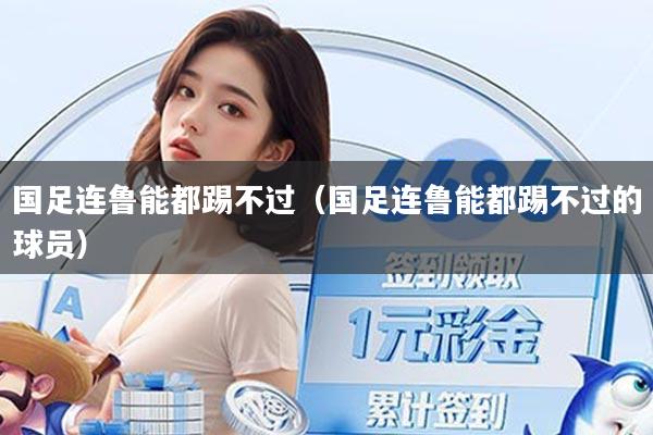 国足连鲁能都踢不过(国足连鲁能都踢不过的球员)