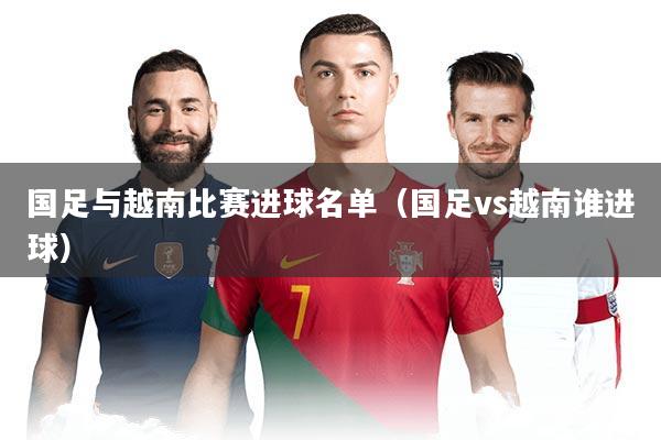 国足与越南比赛进球名单（国足vs越南谁进球）