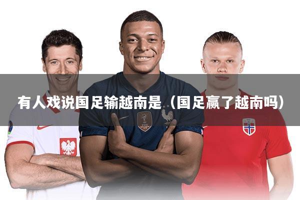 有人戏说国足输越南是（国足赢了越南吗）