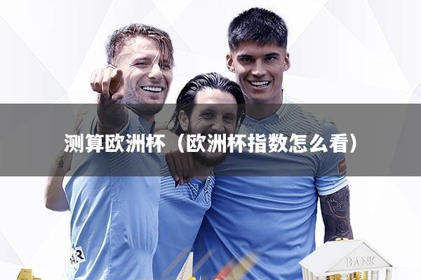 测算欧洲杯（欧洲杯指数怎么看）