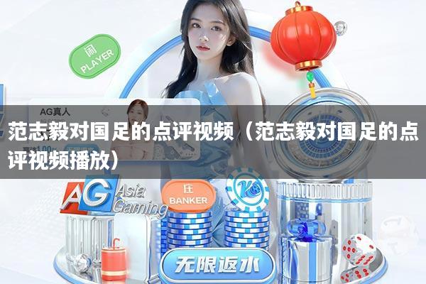 范志毅对国足的点评视频（范志毅对国足的点评视频播放）