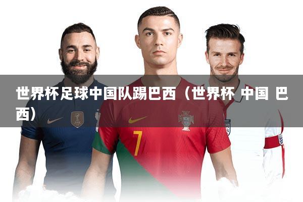 世界杯足球中国队踢巴西（世界杯 中国 巴西）
