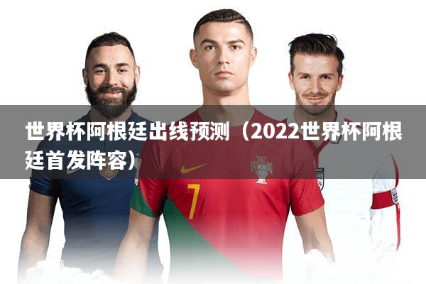 世界杯阿根廷出线预测(2022世界杯阿根廷首发阵容)