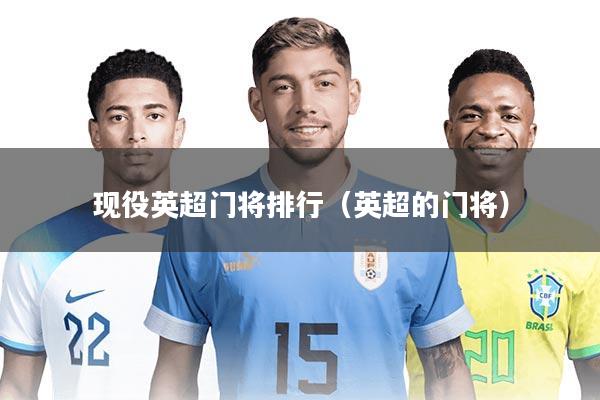 详细阅读:现役英超门将排行(英超的门将) 现役英超门将排行(英超的门将)