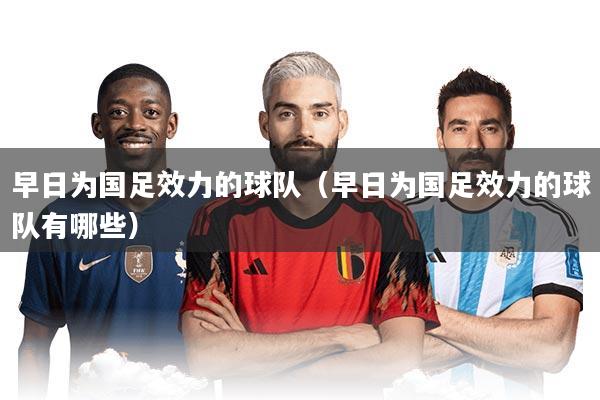 详细阅读:早日为国足效力的球队(早日为国足效力的球队有哪些) 早日为国足效力的球队(早日为国足效力的球队有哪些)